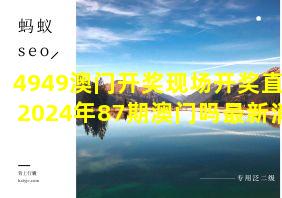 4949澳门开奖现场开奖直播2024年87期澳门吗最新消息