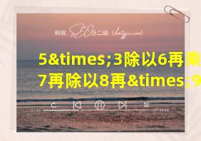 5×3除以6再乘以7再除以8再×9等于几