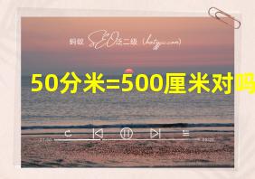 50分米=500厘米对吗