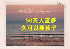 50天人流多久可以要孩子