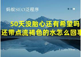 50天没胎心还有希望吗还带点流褐色的水怎么回事