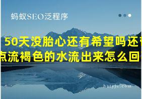 50天没胎心还有希望吗还带点流褐色的水流出来怎么回事