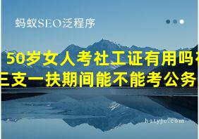 50岁女人考社工证有用吗在三支一扶期间能不能考公务员