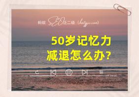 50岁记忆力减退怎么办?