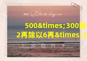 500×300除以2再除以6再×2等于几