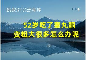 52岁吃了睾丸酮变粗大很多怎么办呢