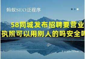 58同城发布招聘要营业执照可以用别人的吗安全吗