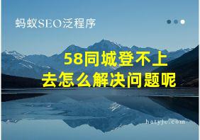 58同城登不上去怎么解决问题呢