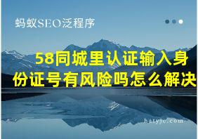 58同城里认证输入身份证号有风险吗怎么解决