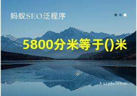 5800分米等于()米