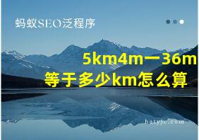 5km4m一36m等于多少km怎么算