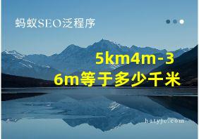 5km4m-36m等于多少千米