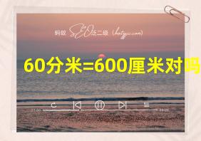 60分米=600厘米对吗