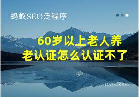 60岁以上老人养老认证怎么认证不了