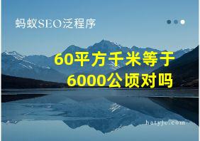 60平方千米等于6000公顷对吗