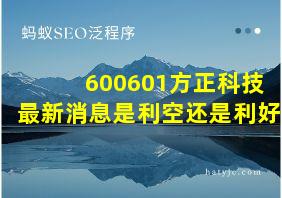 600601方正科技最新消息是利空还是利好