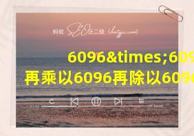 6096×6096再乘以6096再除以6096等于几