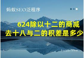 624除以十二的商减去十八与二的积差是多少