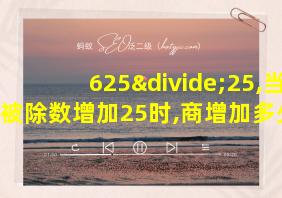 625÷25,当被除数增加25时,商增加多少?