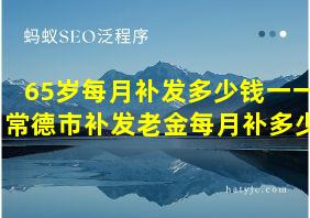 65岁每月补发多少钱一一常德市补发老金每月补多少