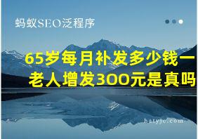 65岁每月补发多少钱一老人增发3OO元是真吗?