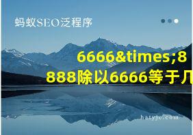 6666×8888除以6666等于几