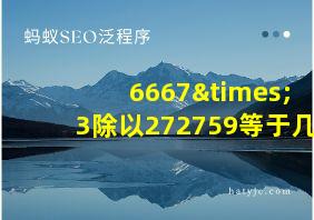 6667×3除以272759等于几