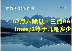 67点六除以十三点8×2等于几是多少