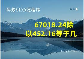 67018.24除以452.16等于几