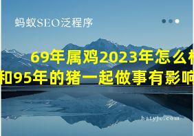 69年属鸡2023年怎么样和95年的猪一起做事有影响吗