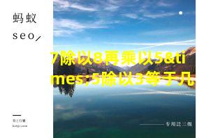 7除以8再乘以5×5除以3等于几