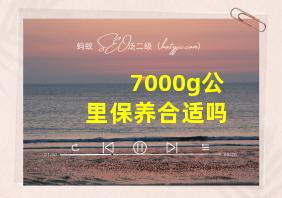 7000g公里保养合适吗