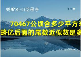 70467公顷合多少平方米省略亿后面的尾数近似数是多少