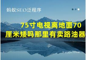 75寸电视离地面70厘米矮吗那里有卖路油器