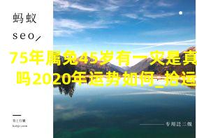 75年属兔45岁有一灾是真的吗2020年运势如何_拾运网