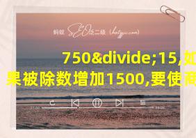 750÷15,如果被除数增加1500,要使商不变,除数需增加