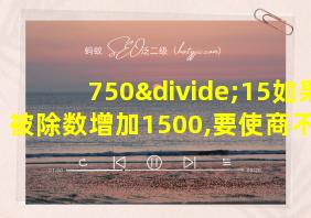 750÷15如果被除数增加1500,要使商不变,除数需增加几