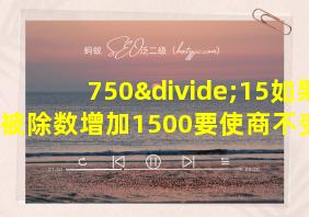 750÷15如果被除数增加1500要使商不变除数要增加多少