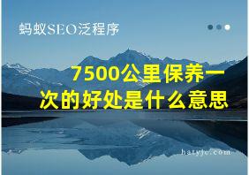 7500公里保养一次的好处是什么意思