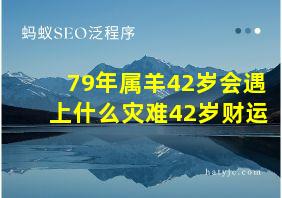 79年属羊42岁会遇上什么灾难42岁财运