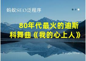 80年代最火的迪斯科舞曲《我的心上人》