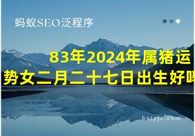 83年2024年属猪运势女二月二十七日出生好吗