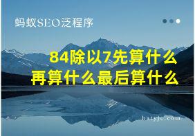 84除以7先算什么再算什么最后算什么