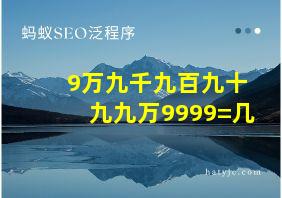 9万九千九百九十九九万9999=几