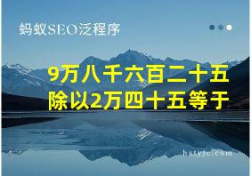 9万八千六百二十五除以2万四十五等于