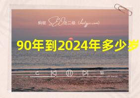 90年到2024年多少岁