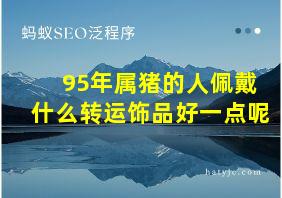 95年属猪的人佩戴什么转运饰品好一点呢