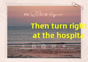 Then turn right at the hospital翻译