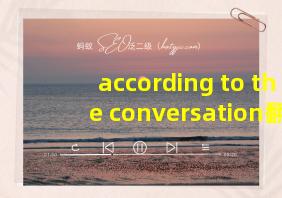 according to the conversation翻译