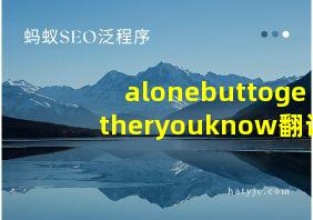 alonebuttogetheryouknow翻译